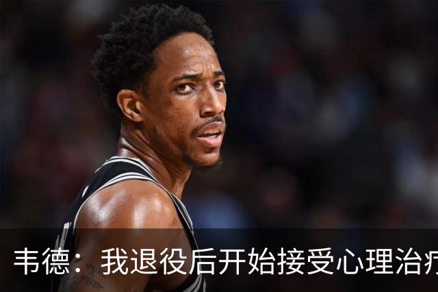 韦德：我退役后开始接受心理治疗 篮球曾是我唯一的发泄方式